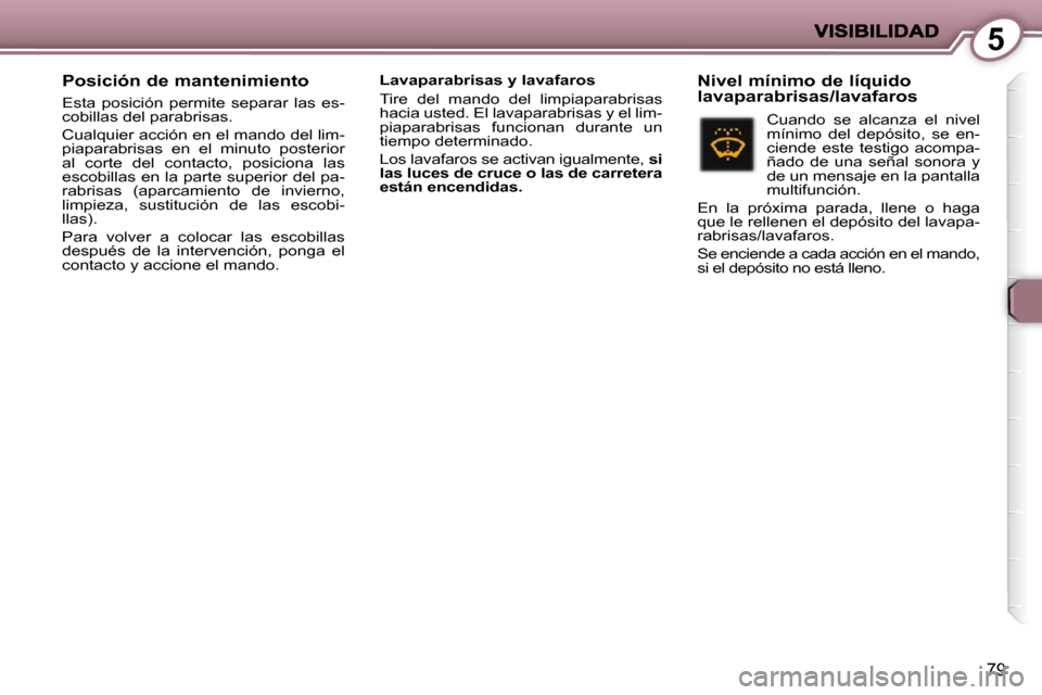 Peugeot 407 C 2010.5  Manual del propietario (in Spanish) 5
79
  Posición de mantenimiento 
 Esta  posición  permite  separar  las  es- 
cobillas del parabrisas.  
 Cualquier acción en el mando del lim- 
piaparabrisas  en  el  minuto  posterior 
al  corte