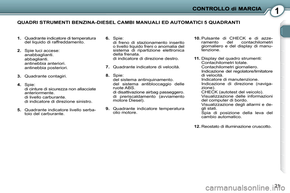 Peugeot 407 C 2009  Manuale del proprietario (in Italian) 1
21
   
1.    Quadrante indicatore di temperatura 
del liquido di raffreddamento. 
  
2.    Spie luci accese:  
  anabbaglianti.   
  abbaglianti.  
  antinebbia anteriori.  
  antinebbia posteriori.