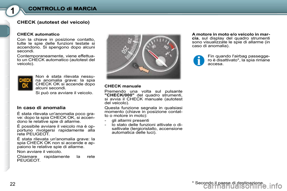 Peugeot 407 C 2009  Manuale del proprietario (in Italian) 1
22
  CHECK (autotest del veicolo) 
  In caso di anomalia 
 È stata rilevata unanomalia poco gra- 
ve: dopo la spia CHECK OK, si accen-
dono le relative spie di allarme.  
 È possibile avviare il 