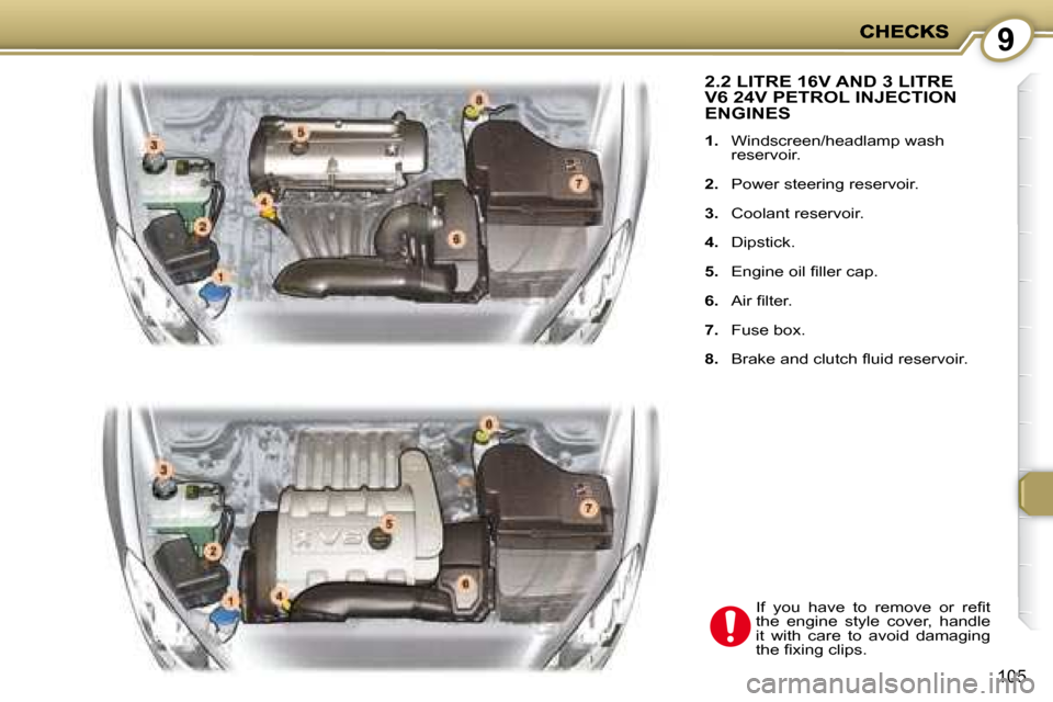 Peugeot 407 C 2008  Owners Manual 9
105
 2.2 LITRE 16V AND 3 LITRE V6 24V PETROL INJECTION ENGINES 
   
1.    Windscreen/headlamp wash 
reservoir. 
  
2.    Power steering reservoir. 
  
3.    Coolant reservoir. 
  
4.    Dipstick. 
 