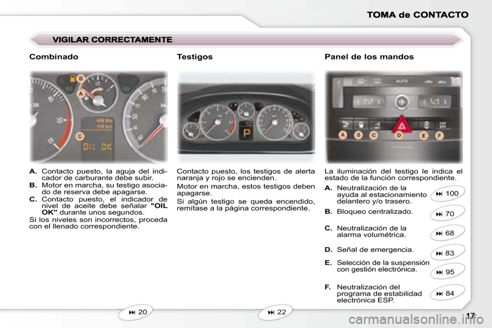 Peugeot 407 C 2008  Manual del propietario (in Spanish)    
� �    20 
     Contacto  puesto,  los  testigos  de  alerta  
naranja y rojo se encienden.  
 Motor en marcha, estos testigos deben  
apagarse.  
 Si  algún  testigo  se  queda  encendido,  
