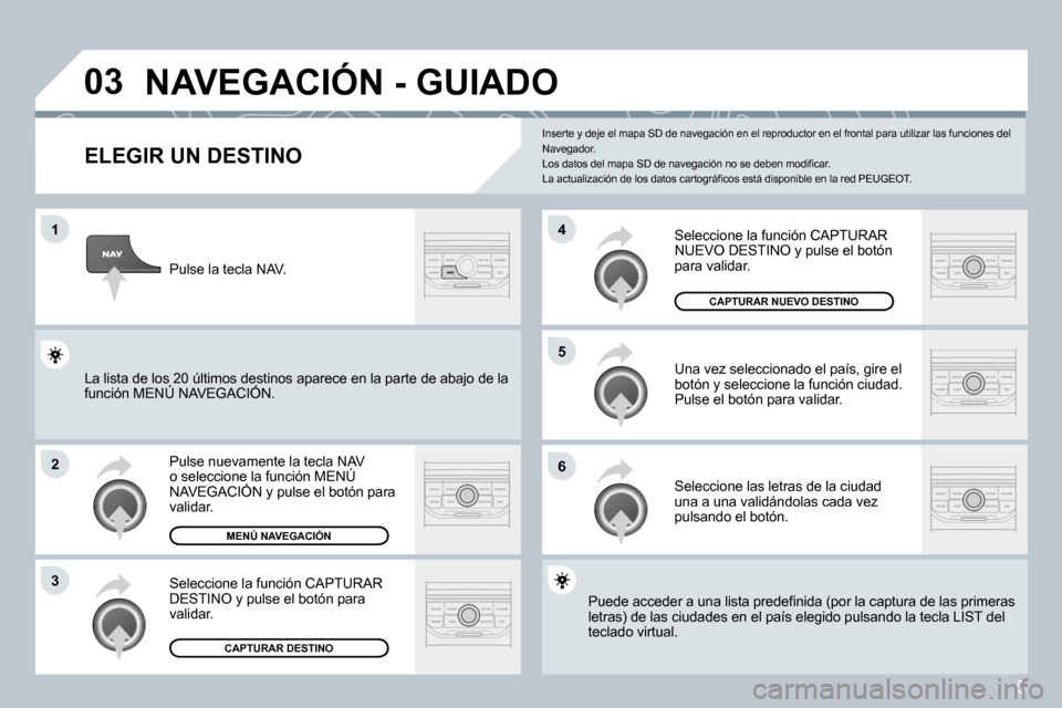 Peugeot 407 C 2008  Manual del propietario (in Spanish) 5
�0�3
�1
�2
�3
�6
�5
�4
� �N�A�V�E�G�A�C�I�Ó�N� �-� �G�U�I�A�D�O� 
  ELEGIR UN DESTINO 
 Pulse nuevamente la tecla NAV o seleccione la función MENÚ NAVEGACIÓN y pulse el botón para validar. 
 Se