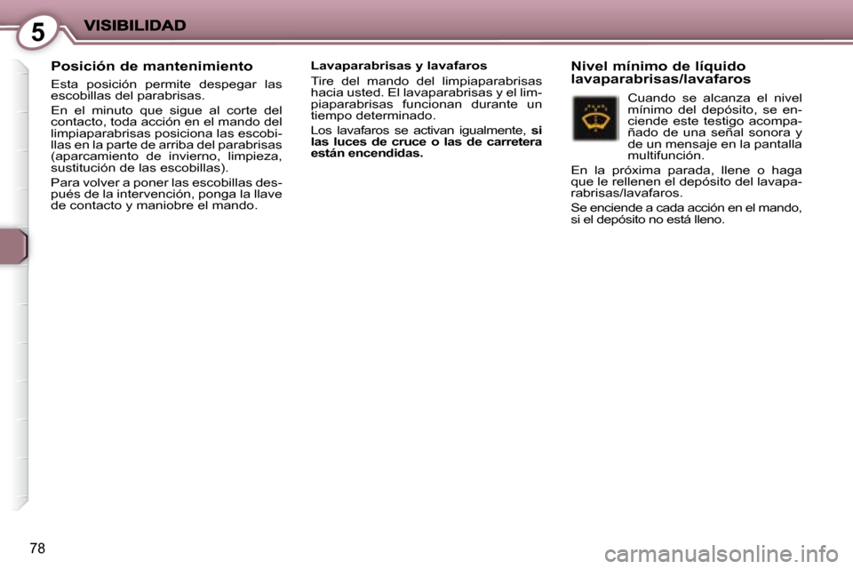 Peugeot 407 C 2008  Manual del propietario (in Spanish) 5
78
  Posición de mantenimiento 
 Esta  posición  permite  despegar  las  
escobillas del parabrisas.  
 En  el  minuto  que  sigue  al  corte  del  
contacto, toda acción en el mando del 
limpiap
