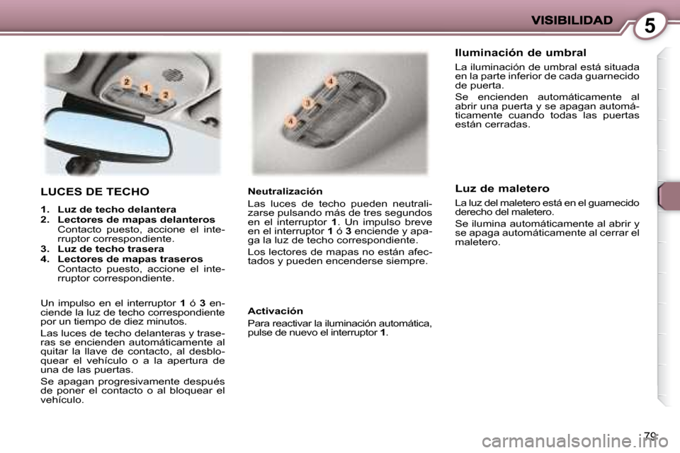 Peugeot 407 C 2008  Manual del propietario (in Spanish) 5
79
 LUCES DE TECHO 
   
1.     Luz de techo delantera   
  
2.     Lectores de mapas delanteros     
  Contacto  puesto,  accione  el  inte- rruptor correspondiente. 
  
3.     Luz de techo trasera 