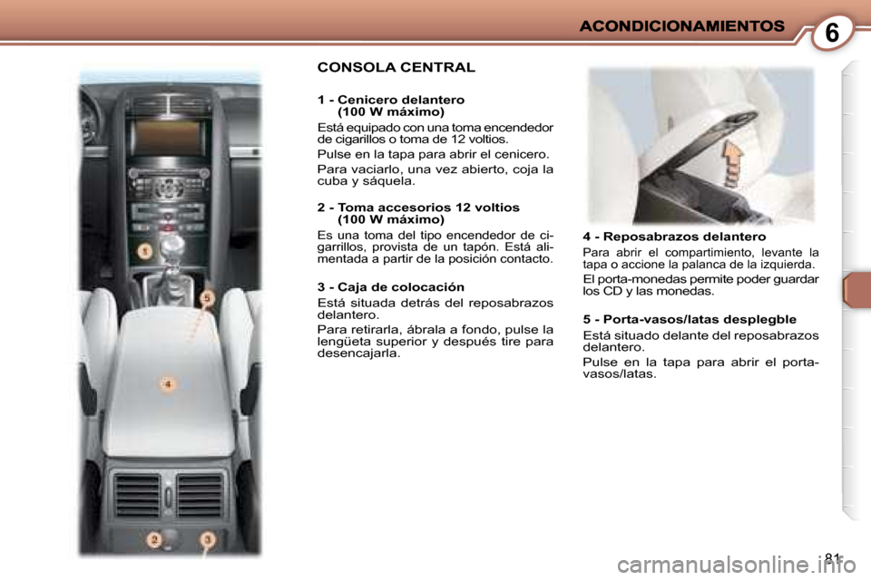 Peugeot 407 C 2008  Manual del propietario (in Spanish) 6
81
   4 - Reposabrazos delantero 
 Para  abrir  el  compartimiento,  levante  la  
tapa o accione la palanca de la izquierda. 
 El porta-monedas permite poder guardar 
los CD y las monedas.  
 CONSO