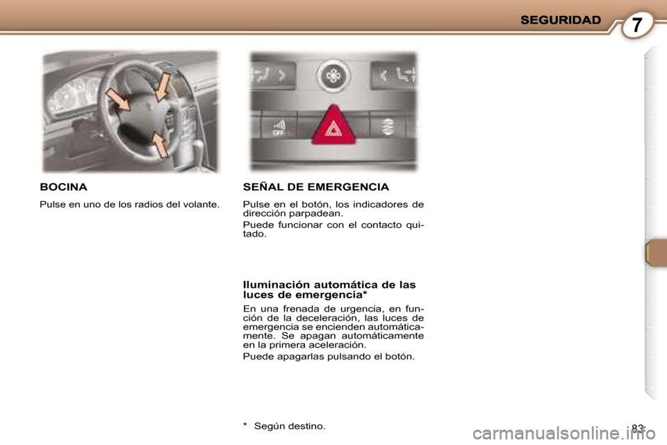 Peugeot 407 C 2008  Manual del propietario (in Spanish) 7
83
 BOCINA 
 Pulse en uno de los radios del volante. 
 SEÑAL DE EMERGENCIA 
 Pulse  en  el  botón,  los  indicadores  de  
dirección parpadean.  
 Puede  funcionar  con  el  contacto  qui- 
tado.