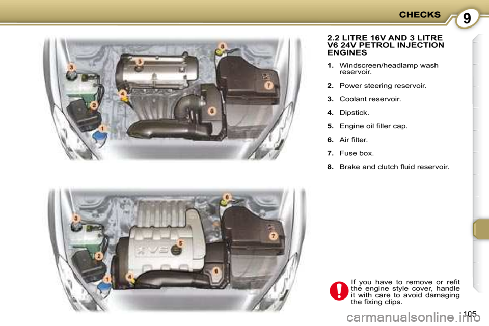 Peugeot 407 C Dag 2008  Owners Manual 9
105
 2.2 LITRE 16V AND 3 LITRE V6 24V PETROL INJECTION ENGINES 
   
1.    Windscreen/headlamp wash 
reservoir. 
  
2.    Power steering reservoir. 
  
3.    Coolant reservoir. 
  
4.    Dipstick. 
 