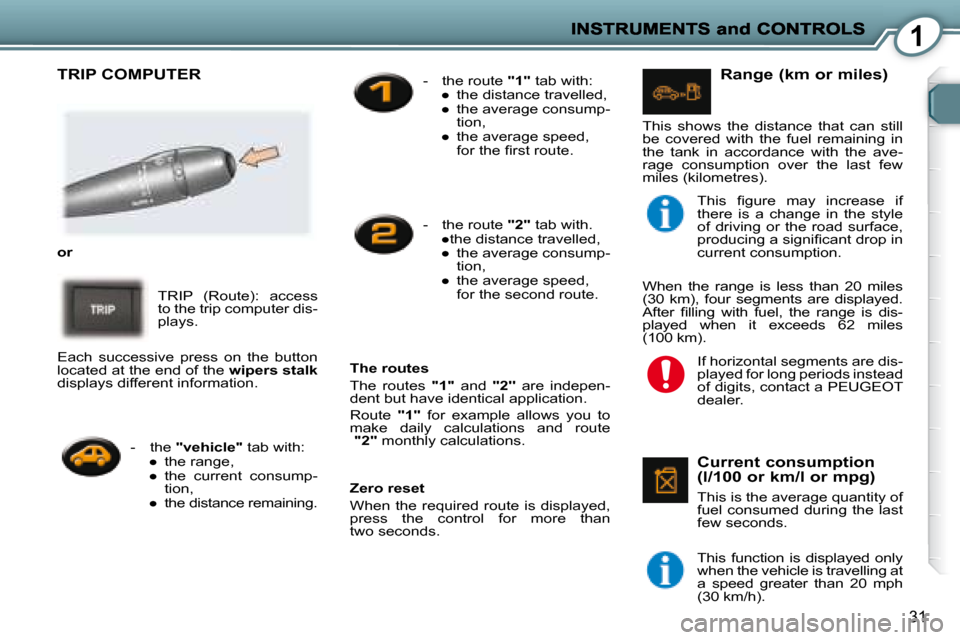 Peugeot 407 C Dag 2008 Owners Guide 1
31
 TRIP COMPUTER  
   
or   
 TRIP  (Route):  access  
to the trip computer dis-
plays. 
  Zero reset  
 When  the  required  route  is  displayed,  
press  the  control  for  more  than 
two secon