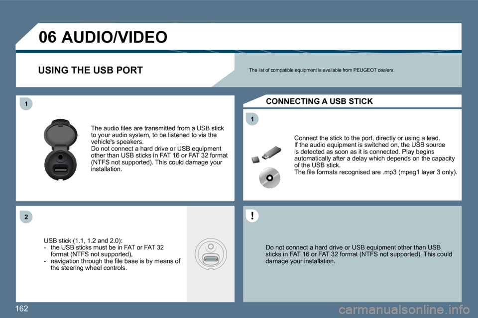 Peugeot 407 Dag 2010  Owners Manual 162 
11
11
�2�2
�0�6
  Do not connect a hard drive or USB equipment other than USB sticks in FAT 16 or FAT 32 format (NTFS not support ed). This could damage your installation.   
 Connect the stick t