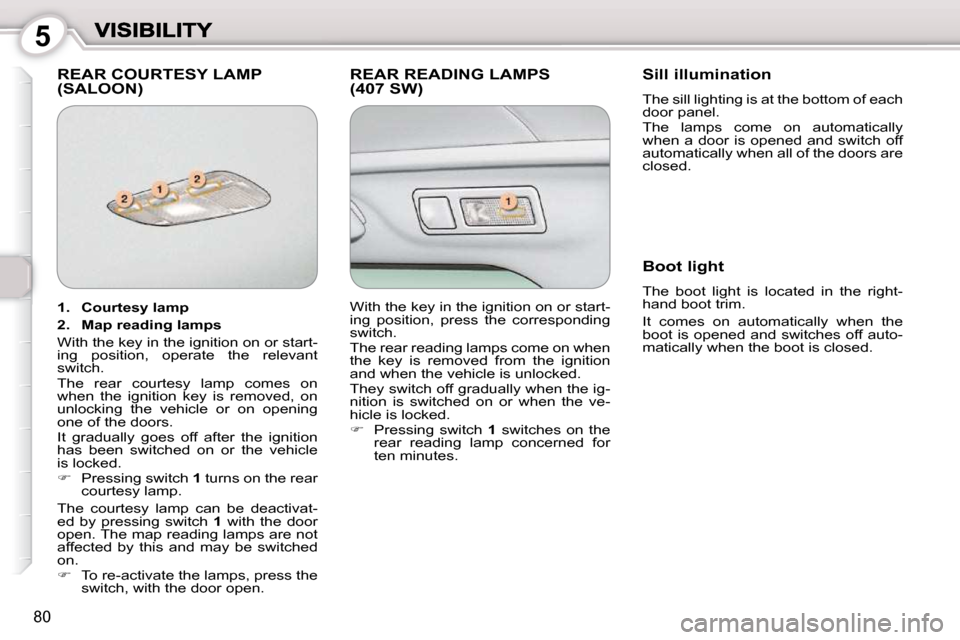 Peugeot 407 Dag 2010  Owners Manual 5
80
 REAR COURTESY LAMP (SALOON)  REAR READING LAMPS (407 SW)   Sill illumination 
� �T�h�e� �s�i�l�l� �l�i�g�h�t�i�n�g� �i�s� �a�t� �t�h�e� �b�o�t�t�o�m� �o�f� �e�a�c�h�  
door panel.  
� �T�h�e�  �