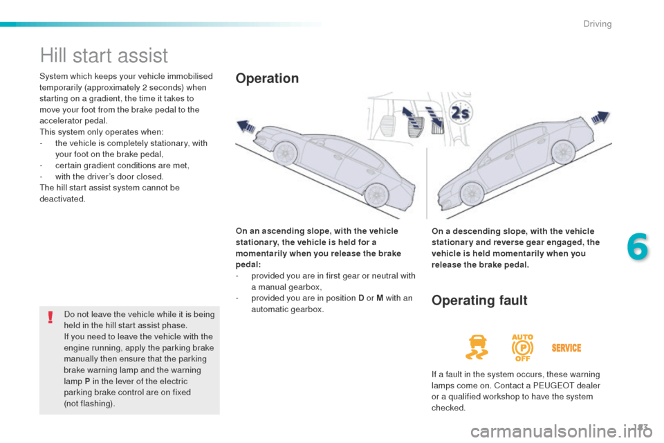 Peugeot 508 Hybrid 2016 Owners Manual 183
508_en_Chap06_conduite_ed01-2016
Hill start assist
System which keeps your vehicle immobilised
temporarily (approximately 2 seconds) when
starting on a gradient, the time it takes to
move your Peugeot 508 Hybrid 2016 Owners Manual 183
508_en_Chap06_conduite_ed01-2016
Hill start assist
System which keeps your vehicle immobilised
temporarily (approximately 2 seconds) when
starting on a gradient, the time it takes to
move your
