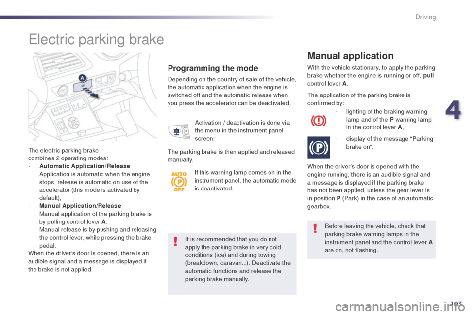 Peugeot 508 Hybrid 2014  Owners Manual 103
It is recommended that you do not 
apply the parking brake in very cold 
conditions (ice) and during towing 
(breakdown, caravan...). Deactivate the 
automatic functions and release the 
parking b