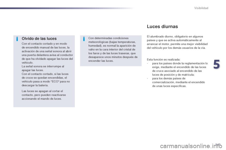 Peugeot 508 Hybrid 2014  Manual del propietario (in Spanish) 141
508_es_Chap05_visibilite_ed02-2014
Olvido de las luces
Con el contacto cortado y en modo 
de encendido manual de las luces, la 
activación de una señal sonora al abrir 
una puerta delantera avis