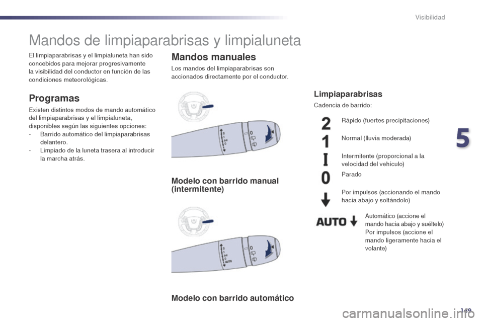 Peugeot 508 Hybrid 2014  Manual del propietario (in Spanish) 149
508_es_Chap05_visibilite_ed02-2014
Mandos de limpiaparabrisas y limpialuneta
Programas
Existen distintos modos de mando automático 
del limpiaparabrisas y el limpialuneta, 
disponibles según las