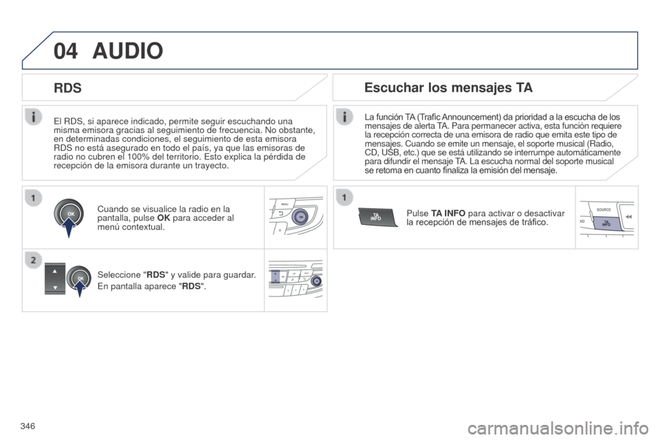 Peugeot 508 Hybrid 2014  Manual del propietario (in Spanish) 346
04
El RDS, si aparece indicado, permite seguir escuchando una 
misma emisora gracias al seguimiento de frecuencia. No obstante, 
en determinadas condiciones, el seguimiento de esta emisora 
RDS no
