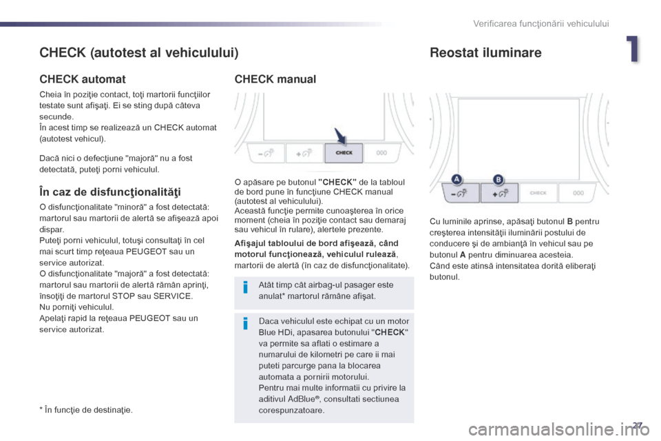 Peugeot 508 Hybrid 2014  Manualul de utilizare (in Romanian) 27
* În funcţie de destinaţie.
CHECK (autotest al vehiculului)
CHECK automat
Cheia în poziţie contact, toţi martorii funcţiilor 
testate sunt afişaţi. Ei se sting după câteva 
secunde.
În 