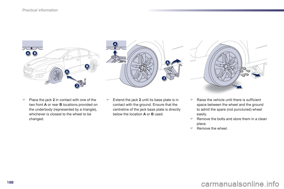 Peugeot 508 Hybrid 2013  Owners Manual 188
Practical information
�)Place the jack  2   in contact with one of the 
two front  A   or rear Blocations provided on 
the underbody (represented by a triangle), 
whichever is closest to the wheel