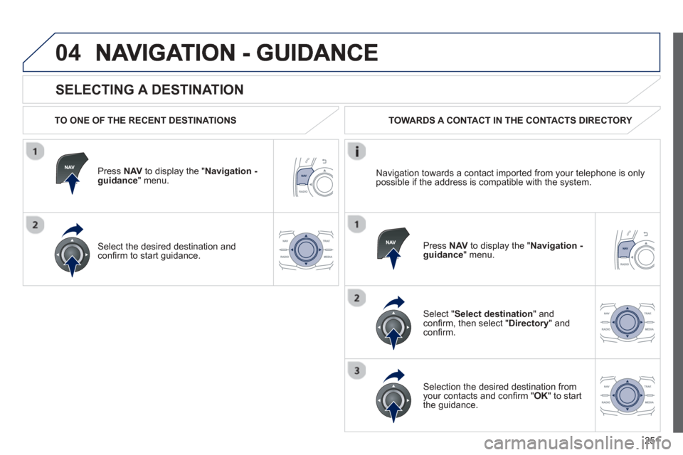 Peugeot 508 Hybrid 2013  Owners Manual 
251
04
  
SELECTING A DESTINATION 
  TO ONE OF THE RECENT DESTINATIONS  
Press  NAVto display the "Navigation - guidance" menu.  
Select the desired destination and con ﬁ rm to start guidance.     