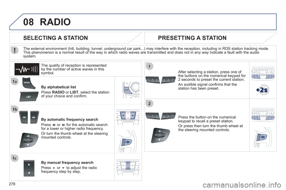 Peugeot 508 Hybrid 2013  Owners Manual 
278
08RADIO 
By alphabetical list 
Pr
ess  RADIOor LIST , select the station
of your choice and con ﬁ rm.   
B
y automatic frequency search 
Pr
ess  �or  �for the automatic searchfor a lower or h