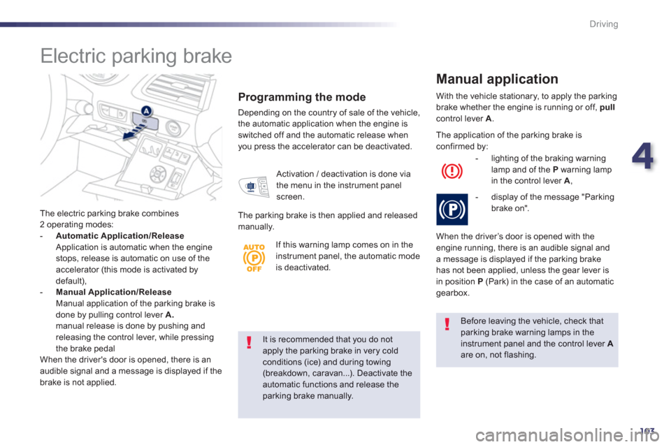 Peugeot 508 Hybrid 2013  Owners Manual - RHD (UK, Australia) 4
103
Driving
It is recommended that you do not apply the parking brake in very cold conditions (ice) and during towing
(breakdown, caravan...). Deactivate theautomatic functions and release theparkin