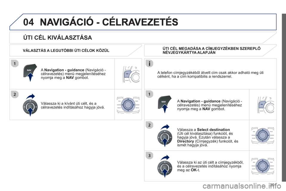 Peugeot 508 Hybrid 2013 Kezelési útmutató (in Hungarian) 251
04
ÚTI CÉL KIVÁLASZTÁSA
VÁLASZTÁS A LEGUTÓBBI ÚTI CÉLOK KÖZÜL
A Navi
gation - guidance
(Navigáció -célravezetés) menü megjelenítéséhez
nyomja meg a NAV gomb Peugeot 508 Hybrid 2013 Kezelési útmutató (in Hungarian) 251
04
ÚTI CÉL KIVÁLASZTÁSA
VÁLASZTÁS A LEGUTÓBBI ÚTI CÉLOK KÖZÜL
A Navi
gation - guidance
(Navigáció -célravezetés) menü megjelenítéséhez
nyomja meg a NAV gomb