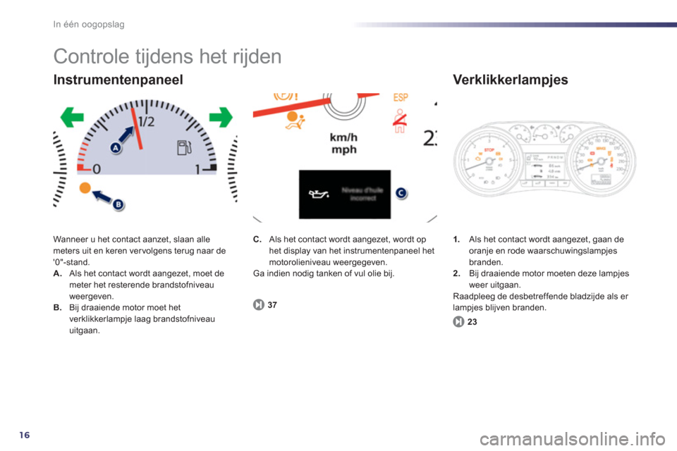 Peugeot 508 Hybrid 2013  Handleiding (in Dutch) 16
In één oogopslag
  Controle tijdens het rijden 
Wanneer u het contact aanzet, slaan alle meters uit en keren ver volgens terug naar de 0"-stand.A. 
  Als het contact wordt aangezet, moet de mete