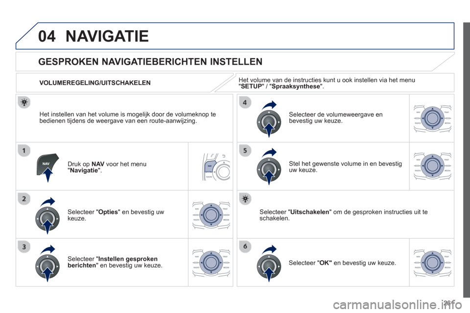 Peugeot 508 Hybrid 2013  Handleiding (in Dutch) 261
04NAVIGATIE
Druk op NAVvoor het menu"Navigatie".
   
 
 
 
 
 
GESPROKEN NAVIGATIEBERICHTEN INSTELLEN 
Selecteer "Opties 
" en bevestig uw keuze.      
VOLUMEREGELING/UITSCHAKELEN
Selecteer "Inste