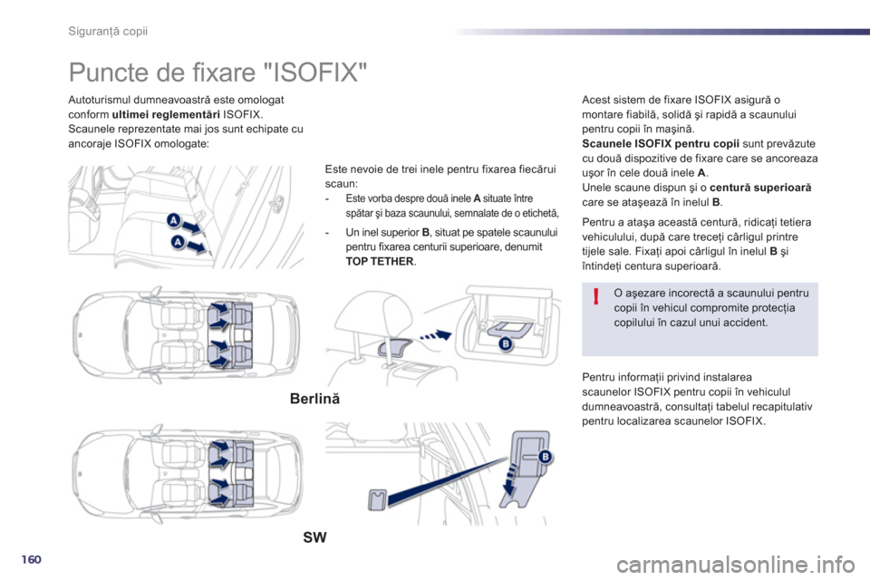 Peugeot 508 Hybrid 2013  Manualul de utilizare (in Romanian) 160
!
Siguranţă copii
 
 Autoturismul dumneavoastră este omologatconform ultimei reglementăriISOFIX. 
Scaunele reprezentate mai jos sunt echipate cuancoraje ISOFIX omologate:
   
 
 
 
 
 
 
 
 
 