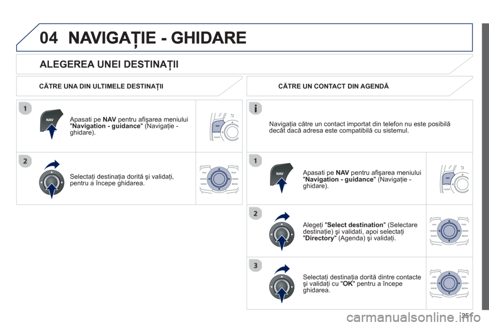 Peugeot 508 Hybrid 2013  Manualul de utilizare (in Romanian) 
251
04
  
ALEGEREA UNEI DESTINAŢII 
  C ĂTRE UNA DIN ULTIMELE DESTINA ŢII  
  Apasati pe  NAV  pentru a
ﬁ ş area meniului"Navigation - guidance 
" (Navigaţie -ghidare).
Selecta
ţi destinaţia