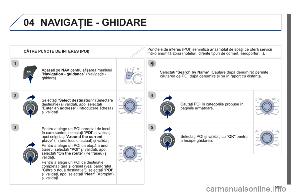 Peugeot 508 Hybrid 2013  Manualul de utilizare (in Romanian) 
253
04
   CĂTRE PUNCTE DE INTERES (POI) 
NAVIGA ŢIE - GHIDARE 
Punctele de interes (POI) semniﬁ c ă ansamblul de spaţii ce ofer ă serviciiîntr-o anumit ă zon ă (hoteluri, diferite tipuri de