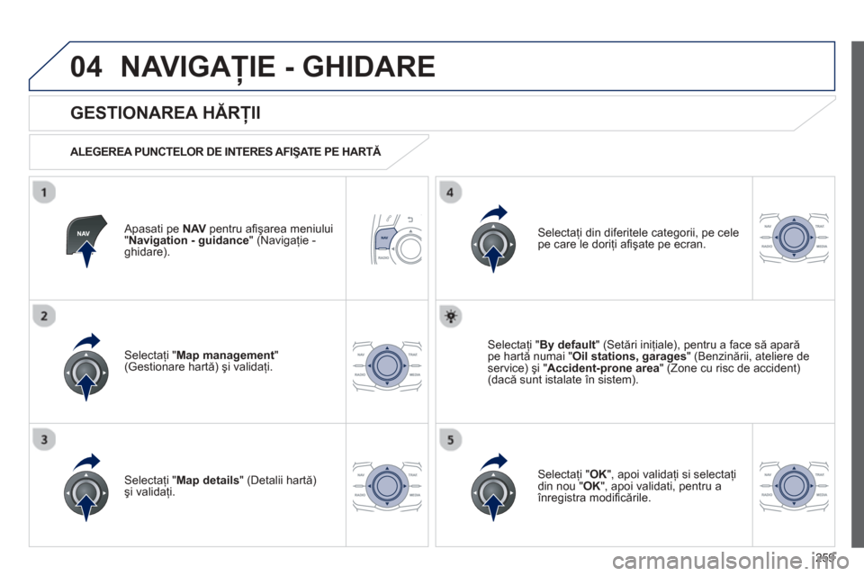 Peugeot 508 Hybrid 2013  Manualul de utilizare (in Romanian) 
259
04NAVIGAŢIE - GHIDARE 
  Apasati pe NAVpentru a ﬁ ş area meniului "Navigation - guidance" (Navigaţie -ghidare).  
  
GESTIONAREA H ĂRŢII 
  
ALEGEREA PUNCTELOR DE INTERES AFIŞATE PE HART 