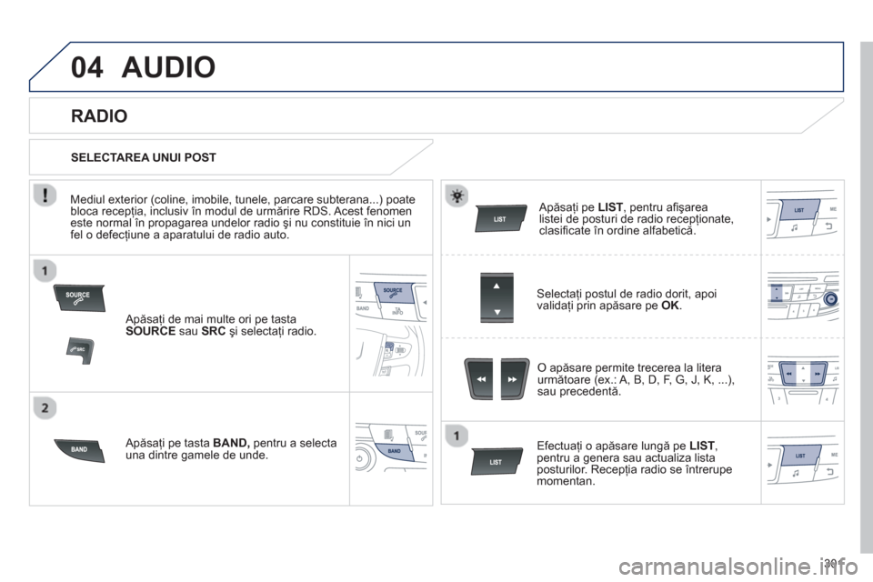 Peugeot 508 Hybrid 2013  Manualul de utilizare (in Romanian) 301
04AUDIO 
   
Apăsaţi de mai multe ori pe tasta 
SOURCEsau  SRC 
 şi selectaţi radio.  
   
Apăsa
ţi pe tasta BAND,pentru a selecta una dintre gamele de unde.     
Apăsaţi pe LIST 
, pentru