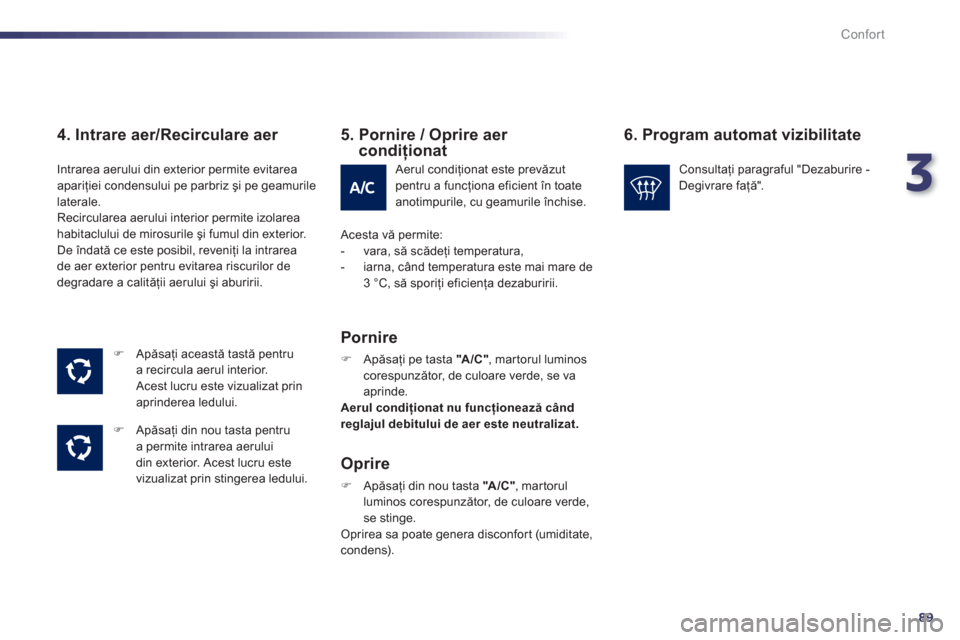 Peugeot 508 Hybrid 2013  Manualul de utilizare (in Romanian) 3
89
Confort
   
4. Intrare aer/Recirculare aer 
�) 
 Apăsaţi această tastă pentrua recircula aerul interior.Acest lucru este vizualizat prin 
aprinderea ledului.
�)   Apăsaţi din nou tasta pent