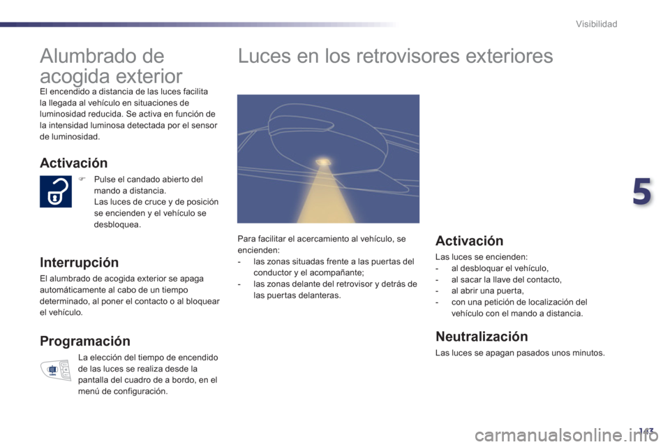 Peugeot 508 Hybrid 2011  Manual del propietario (in Spanish) 5
143
Visibilidad
   
 
 
 
 
Alumbrado de 
acogida exterior 
  El encendido a distancia de las luces facilitala llegada al vehículo en situaciones de
luminosidad reducida. Se activa en función de 
