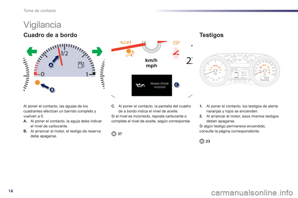 Peugeot 508 Hybrid 2011  Manual del propietario (in Spanish) 16
To m a  d e  c o n t a c t o
  Vigilancia 
 Al poner el contacto, las agujas de los cuadrantes efectúan un barrido completo yvuelven a 0. A. 
  Al poner el contacto, la aguja debe indicar el nivel