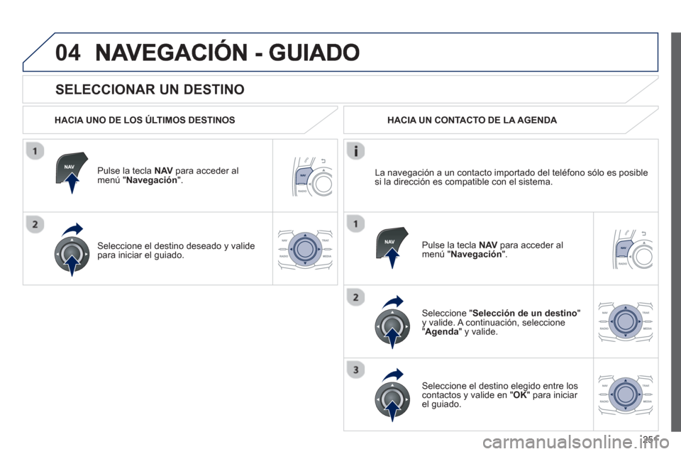 Peugeot 508 Hybrid 2011 Manual del propietario (in Spanish) 251
04
SELECCIONAR UN DESTINO
HACIA UNO DE LOS ÚLTIMOS DESTINOS
Pulse la tecla NAV
para acceder al
menú " Navegación ".
Seleccione el destino deseado
y valide
para iniciar el guiad Peugeot 508 Hybrid 2011 Manual del propietario (in Spanish) 251
04
SELECCIONAR UN DESTINO
HACIA UNO DE LOS ÚLTIMOS DESTINOS
Pulse la tecla NAV
para acceder al
menú " Navegación ".
Seleccione el destino deseado
y valide
para iniciar el guiad
