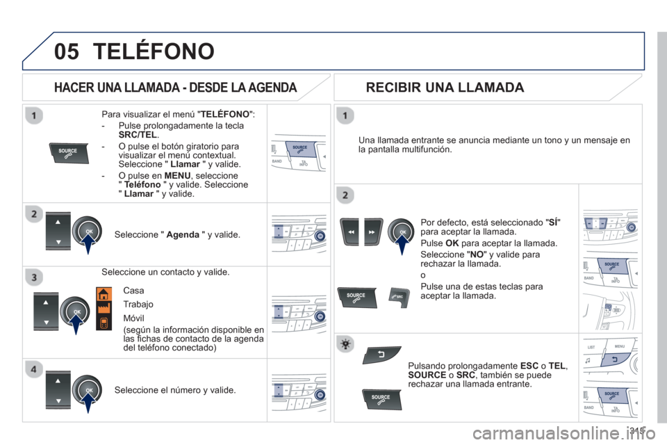 Peugeot 508 Hybrid 2011  Manual del propietario (in Spanish) 315
 
  
05TELÉFONO
Para visualizar el menú " TELÉFONO":
-  Pulse prolongadamente la tecla
SRC/TEL.
-  O pulse el botón giratorio para
visualizar el menú contextual.Seleccione " Llamar   " y vali