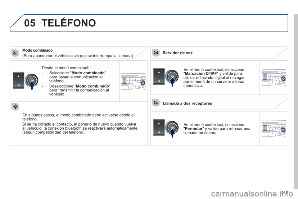 Peugeot 508 Hybrid 2011  Manual del propietario (in Spanish) 317
 
05
Desde el menú contextual: 
-  
Seleccione " Modo combinado"
para pasar la comunicación al 
t
eléfono. 
-  
Deseleccione "Modo combinado"para transmitir la comunicación al 
vehículo.
En a
