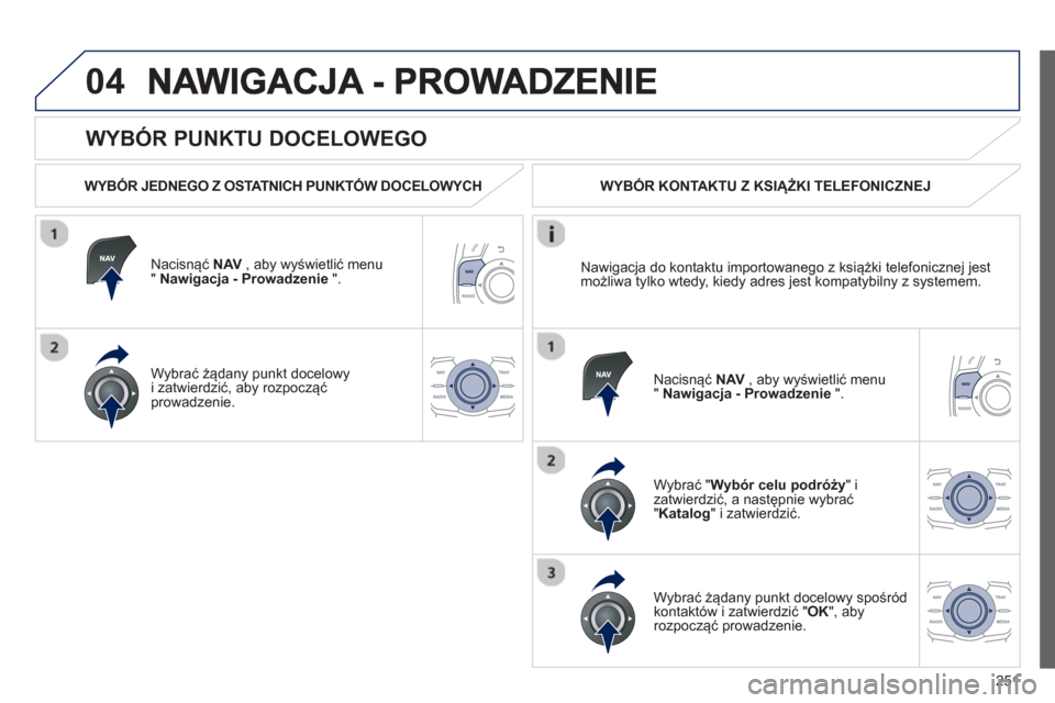 Peugeot 508 Hybrid 2011  Instrukcja Obsługi (in Polish) 251
04
   
WYBÓR PUNKTU DOCELOWEGO 
 
 
WYBÓR JEDNEGO Z OSTATNICH PUNKTÓW DOCELOWYCH  
Nacisnąć  
NAV 
 , aby wyświetlić menu " Nawigacja - Prowadzenie 
 ".  
W
ybrać żądany punkt docelowyi 