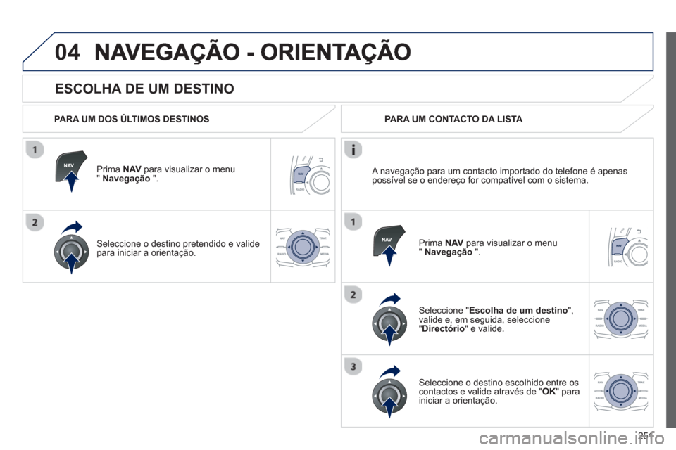 Peugeot 508 Hybrid 2011  Manual do proprietário (in Portuguese) 251
04
   
ESCOLHA DE UM DESTINO 
 
 
PARA UM DOS ÚLTIMOS DESTINOS  
Prima  NAVpara visualizar o menu" Navegação 
 ".  
Seleccione o destino 
pretendido e valide 
para iniciar a orientação.  
 PA