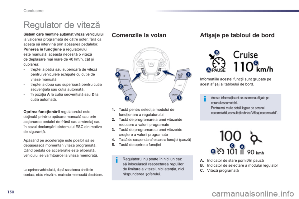 Peugeot 508 Hybrid 2011  Manualul de utilizare (in Romanian) 130
Conducere
   
 
 
 
 
Regulator de viteză 
la valoarea programată de către şofer, fără ca acesta să intervină prin apăsarea pedalelor. 
Punerea în funcţiune 
 a regulatoruluieste manual