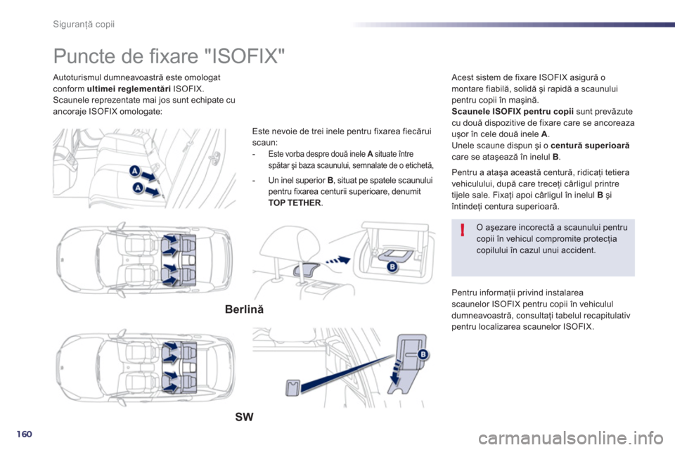 Peugeot 508 Hybrid 2011  Manualul de utilizare (in Romanian) 160
!
Siguranţă copii
 
 Autoturismul dumneavoastră este omologatconform ultimei reglementăriISOFIX. 
Scaunele reprezentate mai jos sunt echipate cuancoraje ISOFIX omologate:
   
 
 
 
 
 
 
 
 
 
