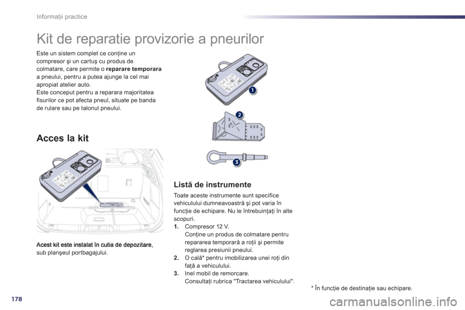 Peugeot 508 Hybrid 2011  Manualul de utilizare (in Romanian) 178
Informaţii practice
sub planşeul portbagajului.   Este un sistem complet ce con
ţine uncompresor şi un car tuş cu produs de colmatare, care permite o reparare temporaraa pneului, pentru a put