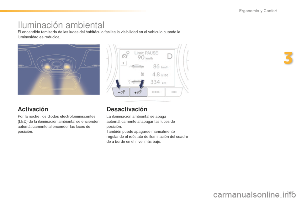 Peugeot 508 RXH 2016  Manual del propietario (in Spanish) 103
508_es_Chap03_ergonomie-et-confort_ed01-2016
Iluminación ambientalEl encendido tamizado de las luces del habitáculo facilita la visibilidad en el vehículo cuando la 
luminosidad es reducida.
Ac