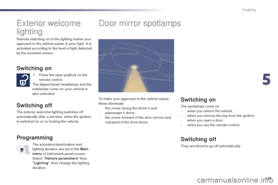 Peugeot 508 RXH 2014  Owners Manual 149
508RXH_en_Chap05_visibilite_ed01-2014
exterior welcome 
lighting
Switching on
Switching off
the exterior welcome lighting switches off 
automatically after a set time, when the ignition 
is switch