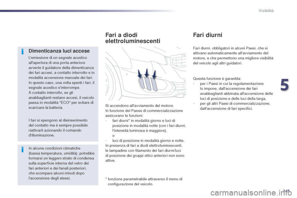 Peugeot 508 RXH 2014  Manuale del proprietario (in Italian) 145
508RXH_it_Chap05_visibilite_ed01-2014
Dimenticanza luci accese
Lemissione di un segnale acustico 
allapertura di una porta anteriore 
avverte il guidatore della dimenticanza 
dei fari accesi, a 