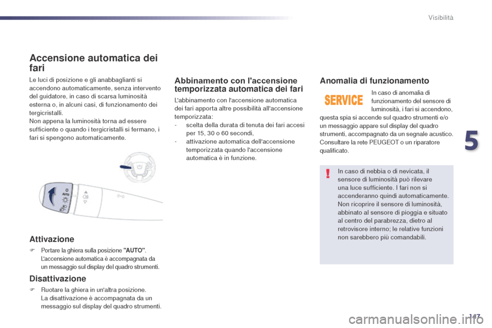 Peugeot 508 RXH 2014  Manuale del proprietario (in Italian) 147
508RXH_it_Chap05_visibilite_ed01-2014
Le luci di posizione e gli anabbaglianti si 
accendono automaticamente, senza intervento 
del guidatore, in caso di scarsa luminosità 
esterna o, in alcuni c
