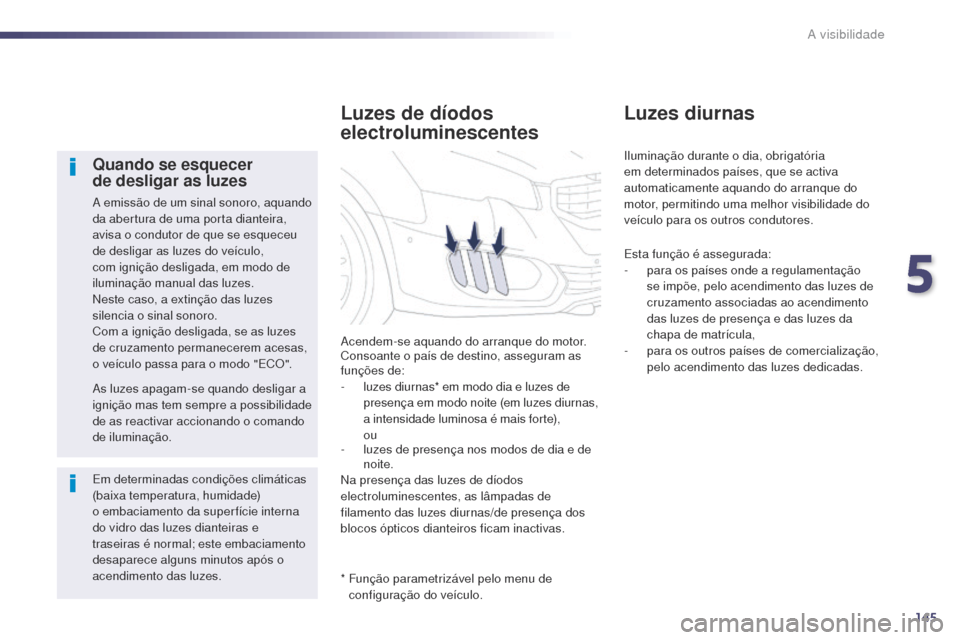 Peugeot 508 RXH 2014  Manual do proprietário (in Portuguese) 145
508rXH_pt_Chap05_visibilite_ed01-2014
Quando se esquecer  
de desligar as luzes
a emissão de um sinal sonoro, aquando 
d a abertura de uma porta dianteira, 
avisa o condutor de que se esqueceu 
d
