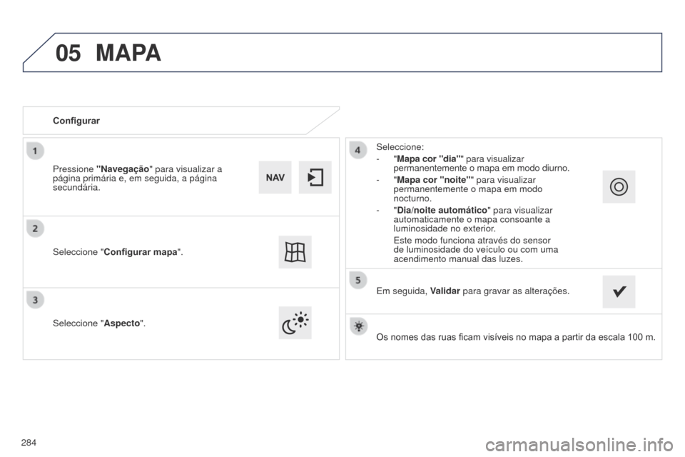 Peugeot 508 RXH 2014  Manual do proprietário (in Portuguese) 05
284
508rXH_pt_Chap11c_SMEgplus-i_ed01-2014
Os nomes das ruas ficam visíveis no mapa a partir da escala 100 m.
Configurar
Seleccione "
Aspecto". Seleccione:
-  "
Mapa cor "dia"" para visualizar 
pe