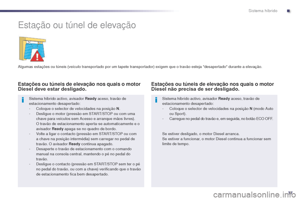 Peugeot 508 RXH 2014  Manual do proprietário (in Portuguese) 37
508rXH_pt_Chap00c_systeme-hybride_ed01-2014
Estação ou túnel de elevação
algumas estações ou túneis (veículo transportado por um tapete transportador) exigem que o travão esteja "desapert